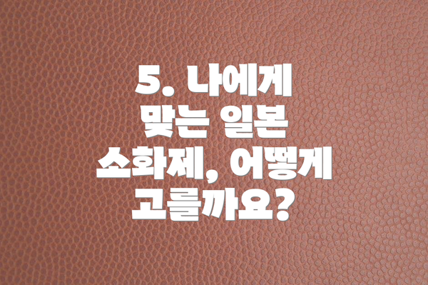 5. 나에게 맞는 일본 소화제, 어떻게 고를까요?