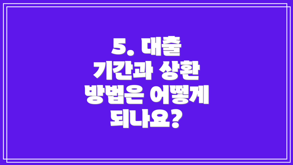 5. 대출 기간과 상환 방법은 어떻게 되나요?