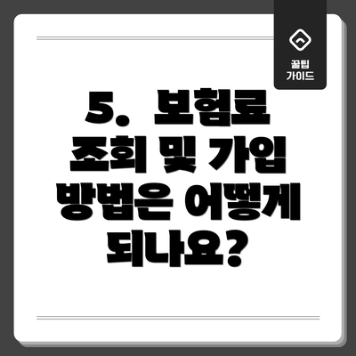 5.  보험료 조회 및 가입 방법은 어떻게 되나요?