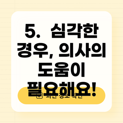 5.  심각한 경우, 의사의 도움이 필요해요!