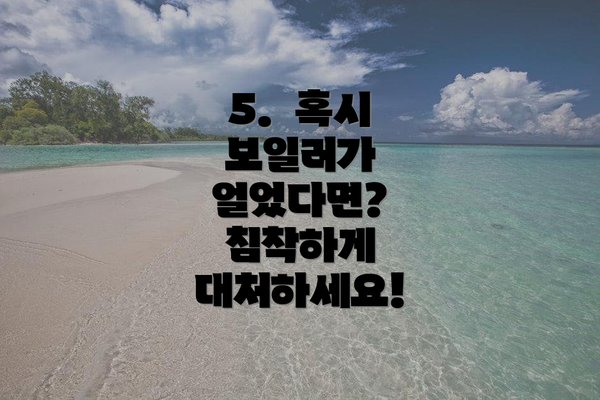 5.  혹시 보일러가 얼었다면?  침착하게 대처하세요!