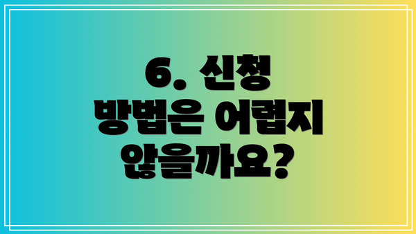 6. 신청 방법은 어렵지 않을까요?