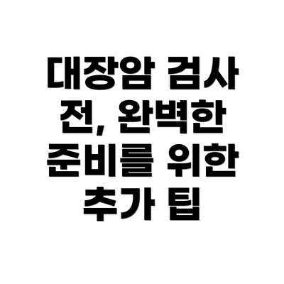 대장암 검사 전, 완벽한 준비를 위한 추가 팁