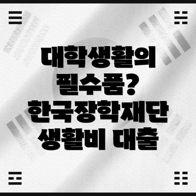 대학생활의 필수품? 한국장학재단 생활비 대출