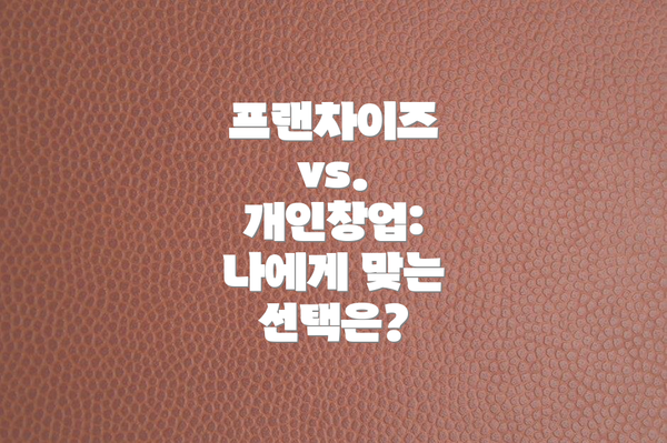 프랜차이즈 vs. 개인창업: 나에게 맞는 선택은?