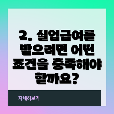 2. 실업급여를 받으려면 어떤 조건을 충족해야 할까요?