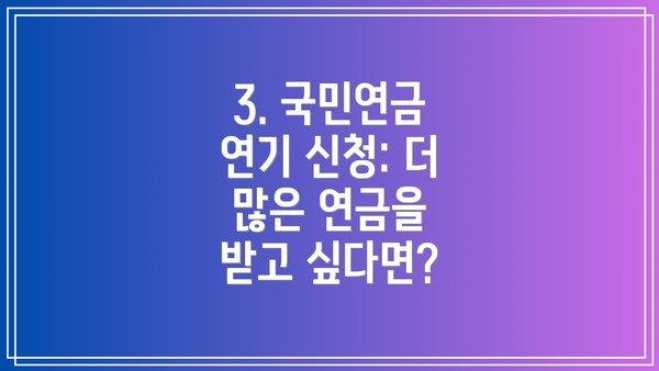 3. 국민연금 연기 신청: 더 많은 연금을 받고 싶다면?