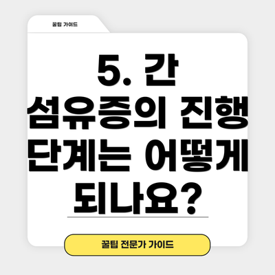 5. 간 섬유증의 진행 단계는 어떻게 되나요?