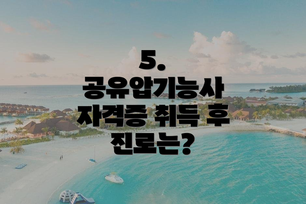 5. 공유압기능사 자격증 취득 후 진로는?