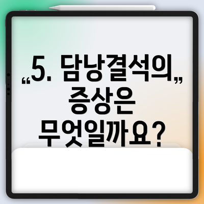 5. 담낭결석의 증상은 무엇일까요?