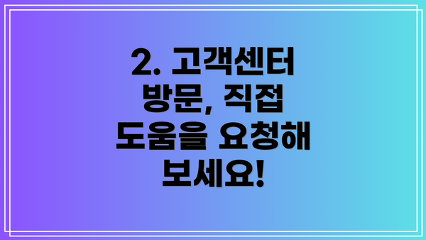2. 고객센터 방문, 직접 도움을 요청해 보세요!