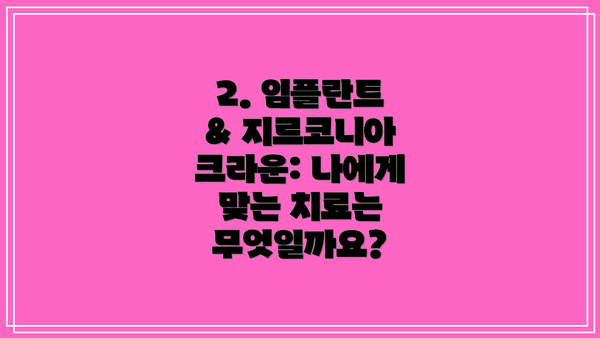 2. 임플란트 & 지르코니아 크라운: 나에게 맞는 치료는 무엇일까요?