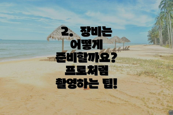 2.  장비는 어떻게 준비할까요?  프로처럼 촬영하는 팁!