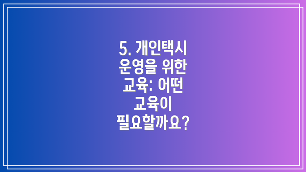 5. 개인택시 운영을 위한 교육: 어떤 교육이 필요할까요?