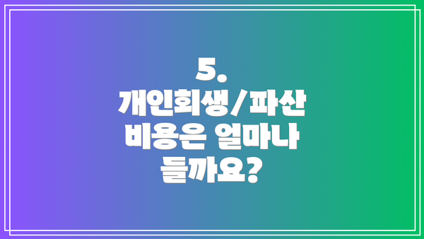 5. 개인회생/파산 비용은 얼마나 들까요?