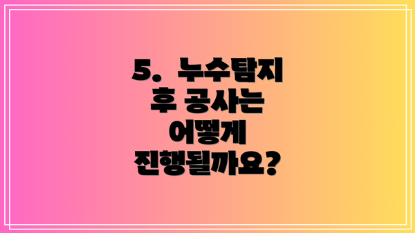 5.  누수탐지 후 공사는 어떻게 진행될까요?