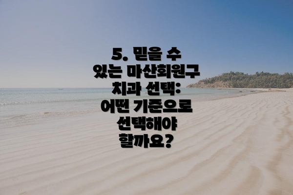 5. 믿을 수 있는 마산회원구 치과 선택: 어떤 기준으로 선택해야 할까요?