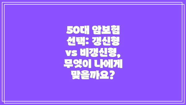 50대 암보험 선택: 갱신형 vs 비갱신형, 무엇이 나에게 맞을까요?
