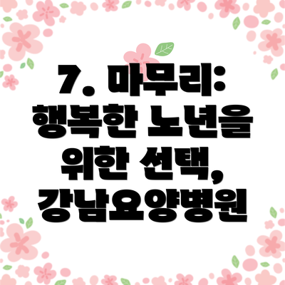 7. 마무리: 행복한 노년을 위한 선택, 강남요양병원