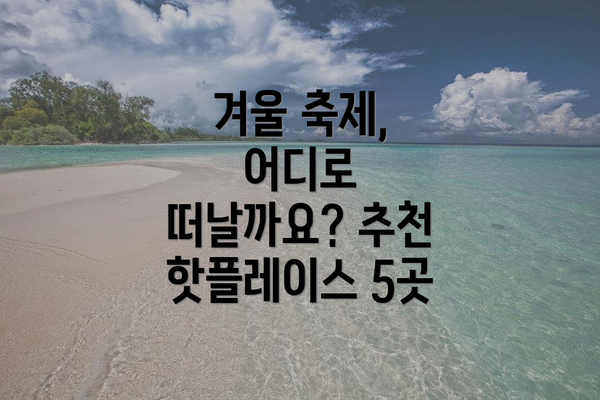 겨울 축제, 어디로 떠날까요? 추천 핫플레이스 5곳