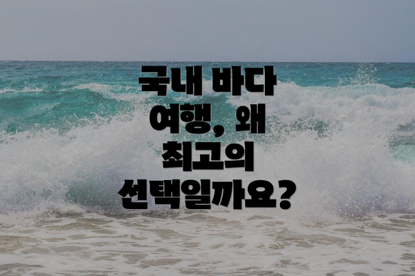 국내 바다 여행, 왜 최고의 선택일까요?