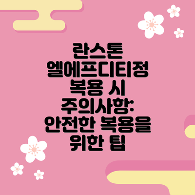 란스톤 엘에프디티정 복용 시 주의사항: 안전한 복용을 위한 팁
