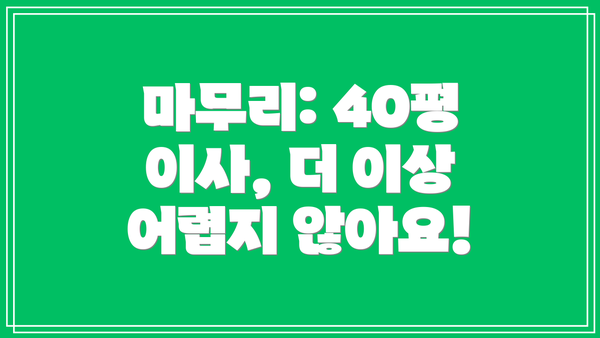 마무리: 40평 이사, 더 이상 어렵지 않아요!