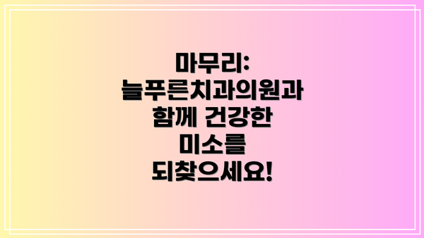 마무리:  늘푸른치과의원과 함께 건강한 미소를 되찾으세요!