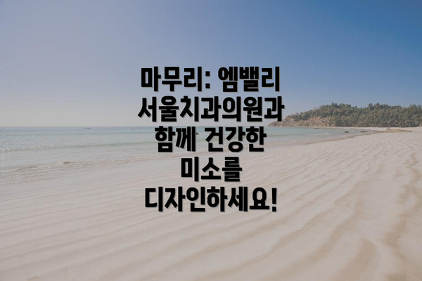마무리: 엠밸리서울치과의원과 함께 건강한 미소를 디자인하세요!