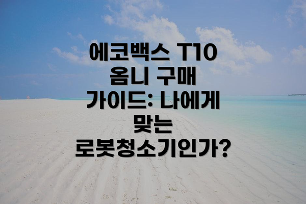 에코백스 T10 옴니 구매 가이드: 나에게 맞는 로봇청소기인가?